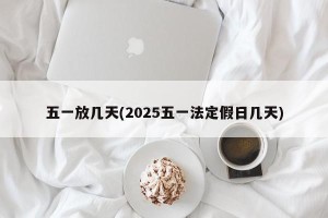 五一放几天(2025五一法定假日几天)