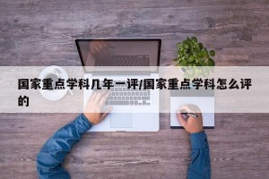 国家重点学科几年一评/国家重点学科怎么评的