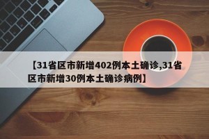 【31省区市新增402例本土确诊,31省区市新增30例本土确诊病例】