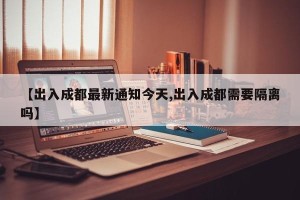 【出入成都最新通知今天,出入成都需要隔离吗】