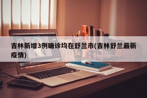 吉林新增3例确诊均在舒兰市(吉林舒兰最新疫情)