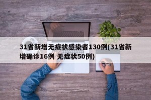 31省新增无症状感染者130例(31省新增确诊16例 无症状50例)