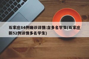 石家庄84例确诊详情:含多名学生(石家庄新52例详情多名学生)