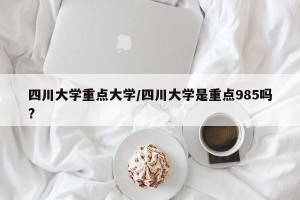 四川大学重点大学/四川大学是重点985吗?