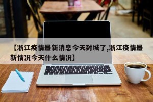 【浙江疫情最新消息今天封城了,浙江疫情最新情况今天什么情况】