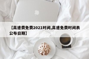 【高速费免费2021时间,高速免费时间表公布日期】