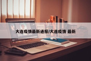 大连疫情最新通报/大连疫情 最新