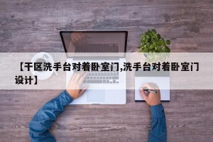 【干区洗手台对着卧室门,洗手台对着卧室门设计】