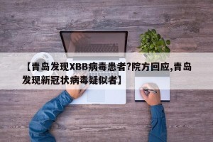 【青岛发现XBB病毒患者?院方回应,青岛发现新冠状病毒疑似者】