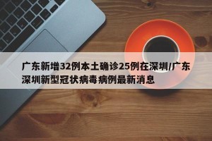 广东新增32例本土确诊25例在深圳/广东深圳新型冠状病毒病例最新消息