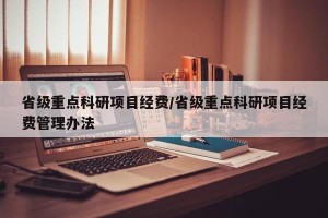 省级重点科研项目经费/省级重点科研项目经费管理办法