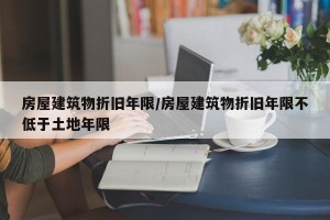房屋建筑物折旧年限/房屋建筑物折旧年限不低于土地年限