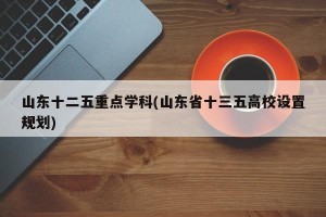 山东十二五重点学科(山东省十三五高校设置规划)