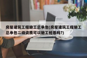 房屋建筑工程施工总承包(房屋建筑工程施工总承包二级资质可以施工桩基吗?)