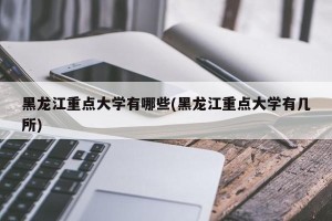 黑龙江重点大学有哪些(黑龙江重点大学有几所)