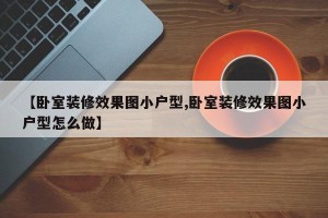 【卧室装修效果图小户型,卧室装修效果图小户型怎么做】