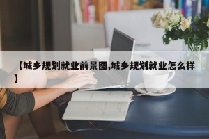 【城乡规划就业前景图,城乡规划就业怎么样】