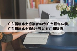 广东新增本土感染者44例广州报告42例/广东新增本土确诊6例 均在广州详情