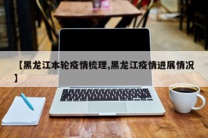 【黑龙江本轮疫情梳理,黑龙江疫情进展情况】