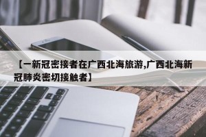 【一新冠密接者在广西北海旅游,广西北海新冠肺炎密切接触者】