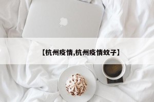 【杭州疫情,杭州疫情蚊子】