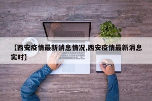 【西安疫情最新消息情况,西安疫情最新消息实时】