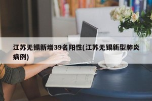 江苏无锡新增39名阳性(江苏无锡新型肺炎病例)