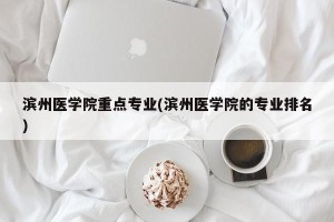 滨州医学院重点专业(滨州医学院的专业排名)