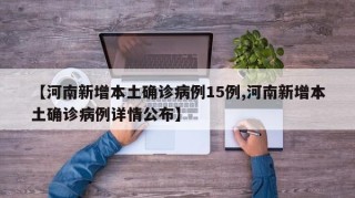 【河南新增本土确诊病例15例,河南新增本土确诊病例详情公布】