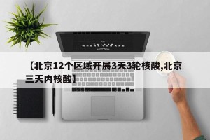 【北京12个区域开展3天3轮核酸,北京 三天内核酸】