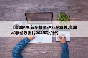 【奥迪A4L新车报价2022款图片,奥迪a4报价及图片2025款价格】